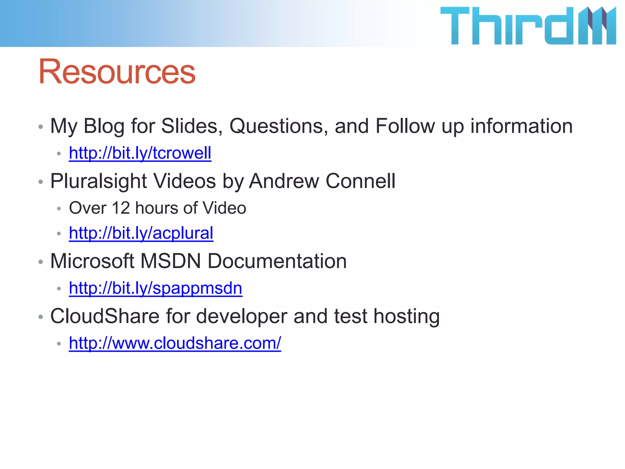 Resources
• My Blog for Slides, Questions, and Follow up information
  • http://bit.ly/tcrowell
• Pluralsight Videos by Andrew Connell
  • Over 12 hours of Video
  • http://bit.ly/acplural
• Microsoft MSDN Documentation
  • http://bit.ly/spappmsdn
• CloudShare for developer and test hosting
  • http://www.cloudshare.com/
 