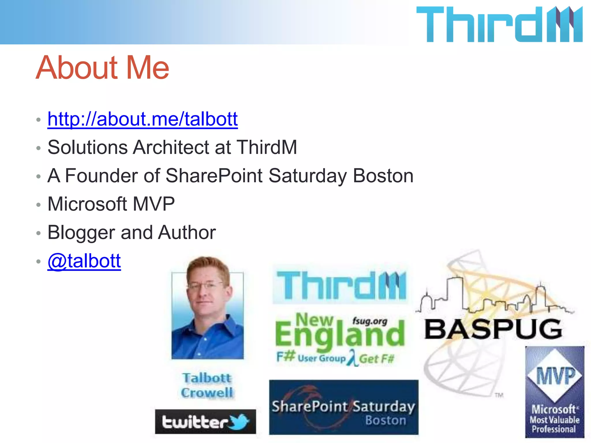 About Me
• http://about.me/talbott
• Solutions Architect at ThirdM
• A Founder of SharePoint Saturday Boston
• Microsoft MVP
• Blogger and Author
• @talbott
 