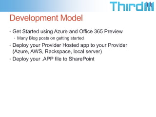 Development Model
• Get Started using Azure and Office 365 Preview
  • Many Blog posts on getting started
• Deploy your Provider Hosted app to your Provider
  (Azure, AWS, Rackspace, local server)
• Deploy your .APP file to SharePoint
 