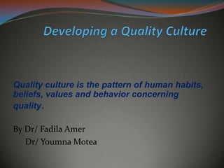 Quality culture is the pattern of human habits,
beliefs, values and behavior concerning
quality.

By Dr/ Fadila Amer
   Dr/ Youmna Motea
 