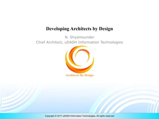 Copyright © 2017 uDASH Information Technologies, All rights reserved
N. Shyamsunder
Chief Architect, uDASH Information Technologies
Developing Architects by Design
 