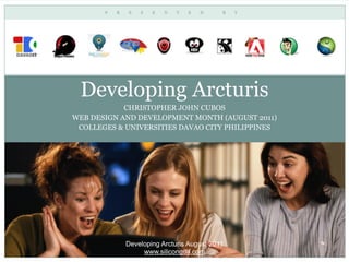 Developing Arcturis
            CHRISTOPHER JOHN CUBOS
WEB DESIGN AND DEVELOPMENT MONTH (AUGUST 2011)
 COLLEGES & UNIVERSITIES DAVAO CITY PHILIPPINES




            Developing Arcturis August 2011
                 www.silicongulf.com
 