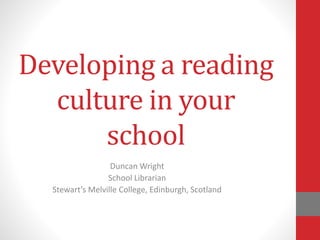 Developing a reading
culture in your
school
Duncan Wright
School Librarian
Stewart’s Melville College, Edinburgh, Scotland
 