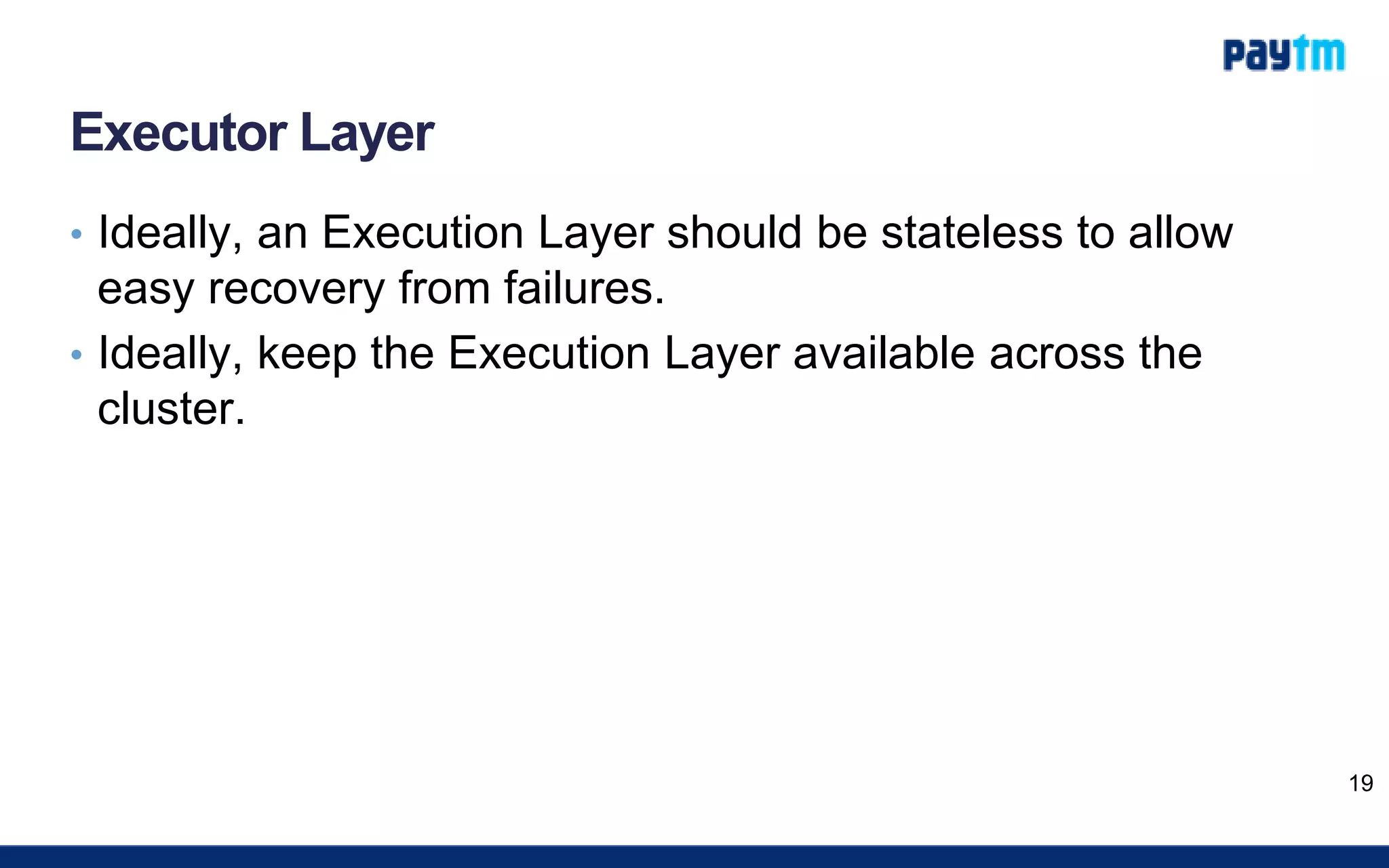 Executor Layer
• Ideally, an Execution Layer should be stateless to allow
easy recovery from failures.
• Ideally, keep the Execution Layer available across the
cluster.
19
 