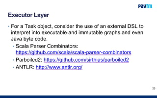 Executor Layer
• For a Task object, consider the use of an external DSL to
interpret into executable and immutable graphs and even
Java byte code.
• Scala Parser Combinators:
https://github.com/scala/scala-parser-combinators
• Parboiled2: https://github.com/sirthias/parboiled2
• ANTLR: http://www.antlr.org/
23
 
