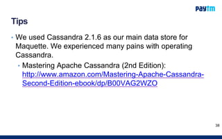Tips
• We used Cassandra 2.1.6 as our main data store for
Maquette. We experienced many pains with operating
Cassandra.
• Mastering Apache Cassandra (2nd Edition):
http://www.amazon.com/Mastering-Apache-Cassandra-
Second-Edition-ebook/dp/B00VAG2WZO
38
 