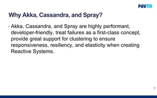 Why Akka, Cassandra, and Spray?
• Akka, Cassandra, and Spray are highly performant,
developer-friendly, treat failures as a first-class concept,
provide great support for clustering to ensure
responsiveness, resiliency, and elasticity when creating
Reactive Systems.
7
 