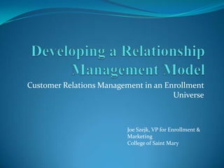 Customer Relations Management in an Enrollment
                                      Universe



                          Joe Szejk, VP for Enrollment &
                          Marketing
                          College of Saint Mary
 