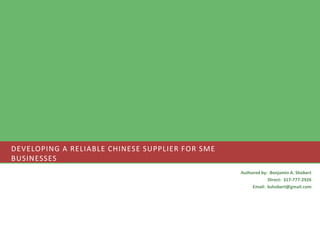 Developing a Reliable Chinese Supplier for SME Businesses Authored by:  Benjamin A. Shobert Direct:  317-777-2926 Email:  bshobert@gmail.com 