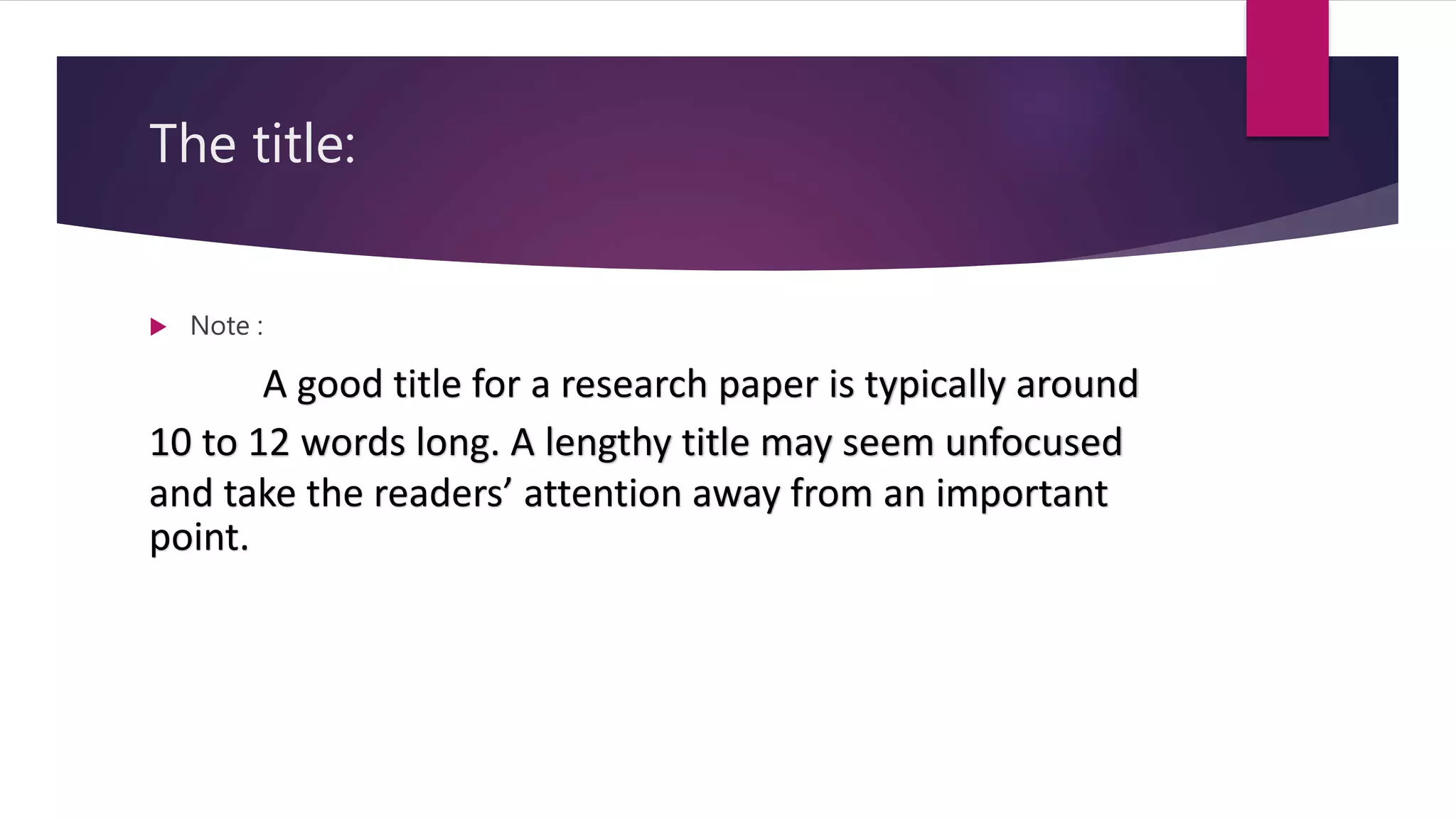 The title:
 Note :
A good title for a research paper is typically around
10 to 12 words long. A lengthy title may seem unfocused
and take the readers’ attention away from an important
point.
 