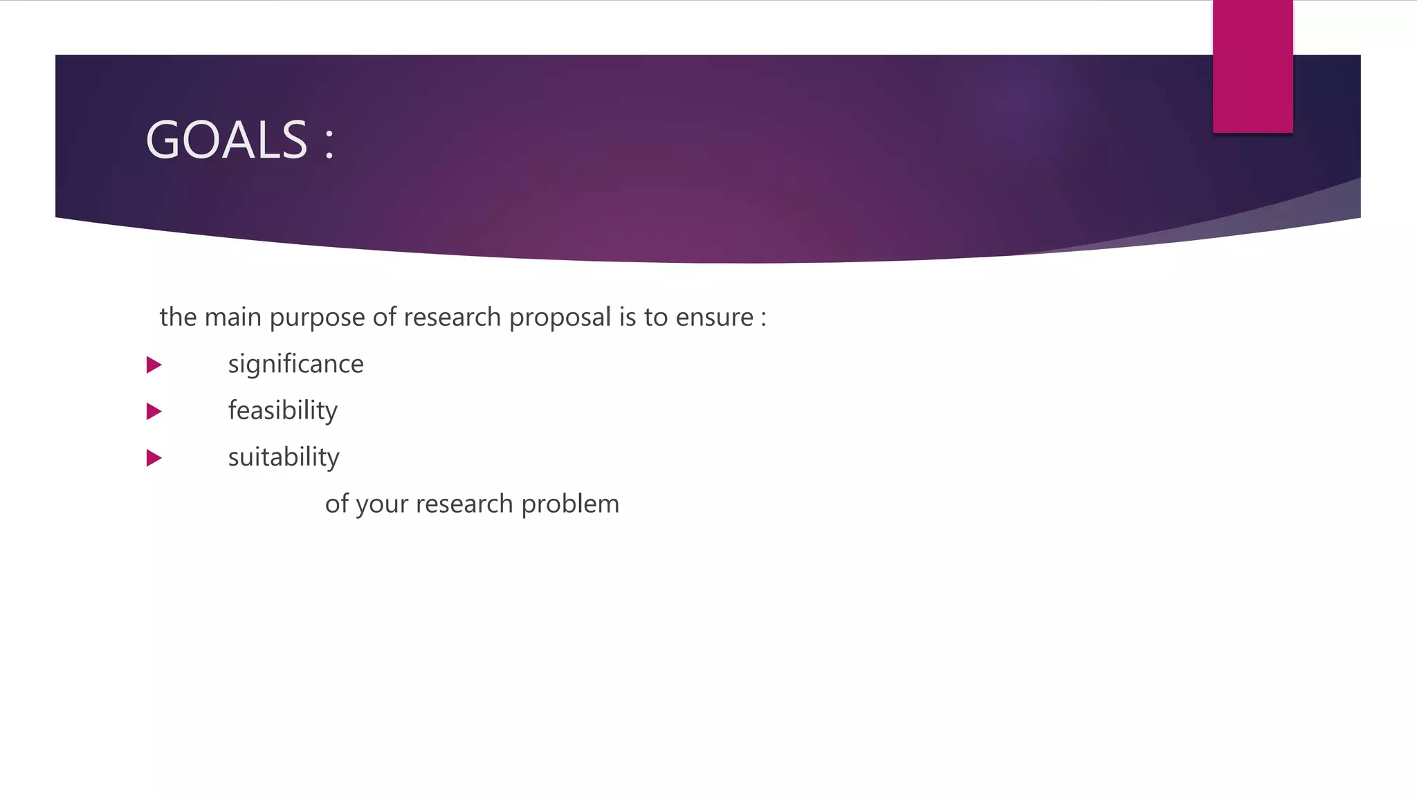 GOALS :
the main purpose of research proposal is to ensure :
 significance
 feasibility
 suitability
of your research problem
 