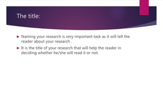 The title:
 Naming your research is very important task as it will tell the
reader about your research .
 It is the title of your research that will help the reader in
deciding whether he/she will read it or not.
 
