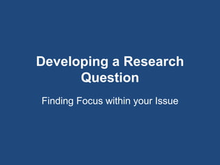 Developing a Research
Question
Finding Focus within your Issue
 