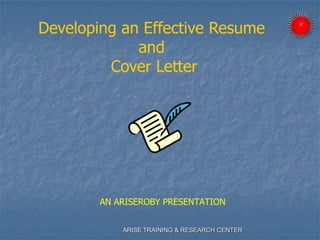 AN ARISEROBY PRESENTATION
Developing an Effective Resume
and
Cover Letter
ARISE TRAINING & RESEARCH CENTER
 