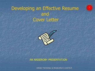 AN ARISEROBY PRESENTATION
Developing an Effective Resume
and
Cover Letter
ARISE TRAINING & RESEARCH CENTER
 