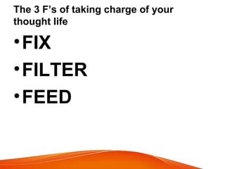 The 3 F’s of taking charge of your 
thought life 
•FIX 
•FILTER 
•FEED 
