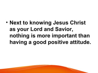 • Next to knowing Jesus Christ 
as your Lord and Savior, 
nothing is more important than 
having a good positive attitude. 
 