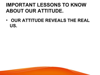 IMPORTANT LESSONS TO KNOW 
ABOUT OUR ATTITUDE. 
• OUR ATTITUDE REVEALS THE REAL 
US. 
 