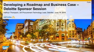 Kathryn Thompson, UK Procurement Technology Lead, Deloitte / June 14, 2016
Developing a Roadmap and Business Case –
Deloitte Sponsor Session
Public
 
