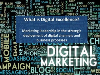 What is Digital Excellence?
What is Digital Excellence?
Marketing leadership in the strategic
deployment of digital channels and
business processes
 
