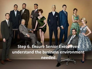 Step 6. Ensure Senior Executives
understand the business environment
needed
 