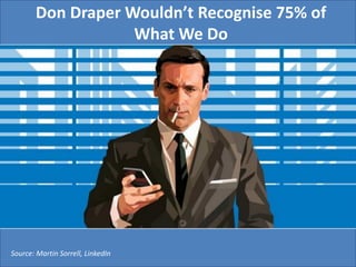 Source: Martin Sorrell, LinkedIn
Don Draper Wouldn’t Recognise 75% of
What We Do
 