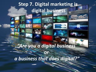 Step 7. Digital marketing is
digital business
“Are you a digital business
or
a business that does digital?”
 