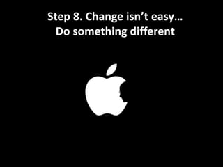 “Do something different”
Step 8. Change isn’t easy…
Do something different
 