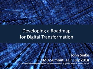 John Sinke
July 2014
John Sinke
CMO Summit, 11th July 2014
The views expressed are mine and not necessarily those of Resorts World at Sentosa Pte Ltd
Developing a Roadmap
for Digital Transformation
 