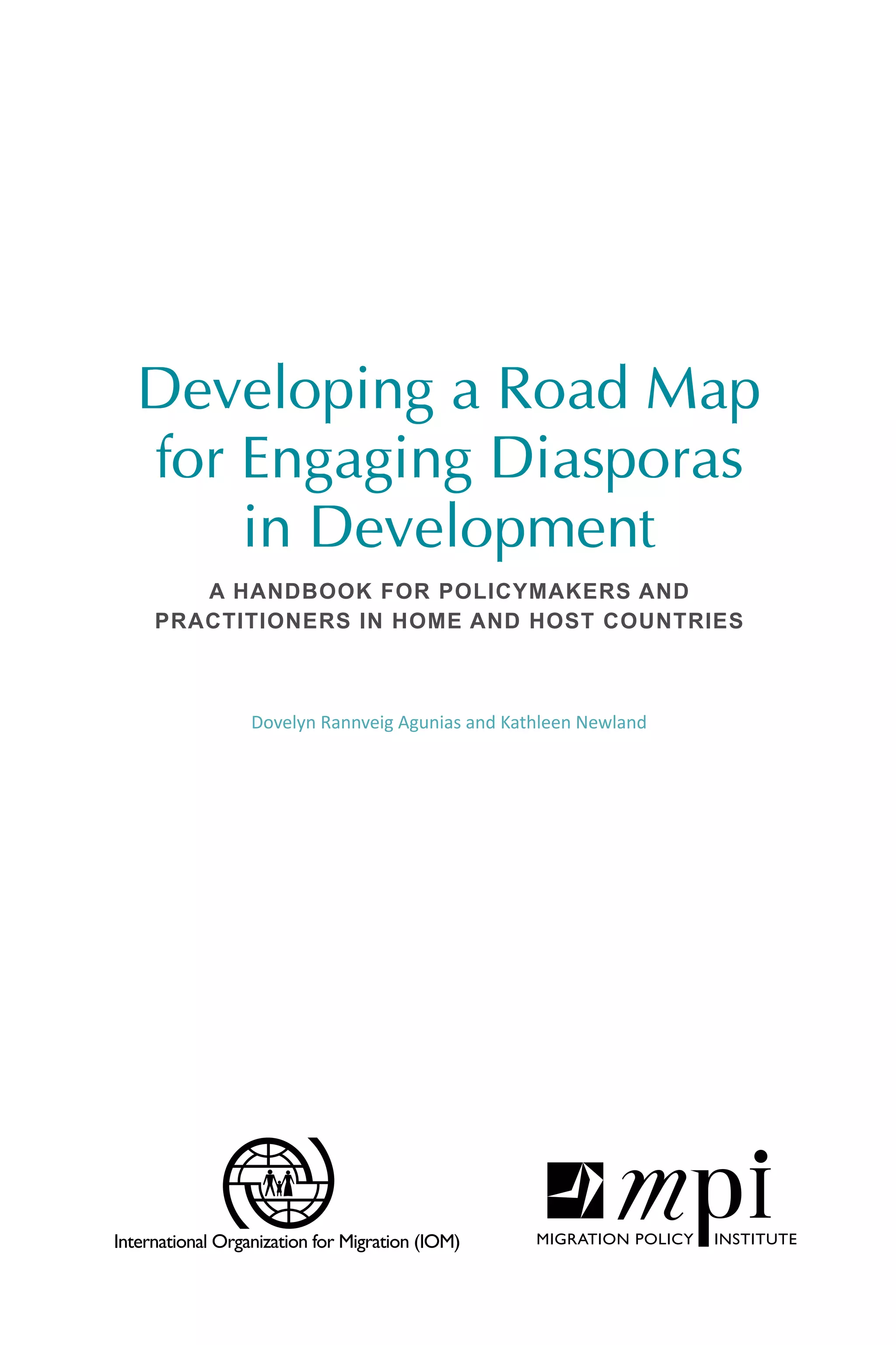 Developing a Road Map 
for Engaging Diasporas 
in Development 
A HANDBOOK FOR POLICYMAKERS AND 
PRACTITIONERS IN HOME AND HOST COUNTRIES 
Dovelyn Rannveig Agunias and Kathleen Newland 
 