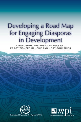 Developing a Road Map 
for Engaging Diasporas 
in Development 
A HANDBOOK FOR POLICYMAKERS AND 
PRACTITIONERS IN HOME AND HOST COUNTRIES 
 