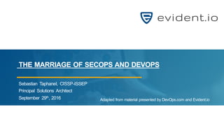 Copyright © 2015 evident.io1
THE MARRIAGE OF SECOPS AND DEVOPS
Adapted from material presented by DevOps.com and Evident.io
Sebastian Taphanel, CISSP-ISSEP
Principal Solutions Architect
September 29th, 2016
 