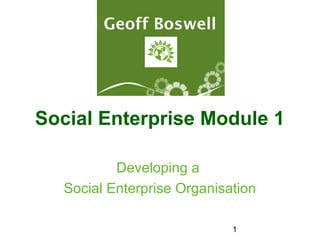 1
Social Enterprise Module 1
Developing a
Social Enterprise Organisation
Geoff Boswell
 