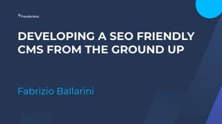 DEVELOPING A SEO FRIENDLY
CMS FROM THE GROUND UP
Fabrizio Ballarini
 