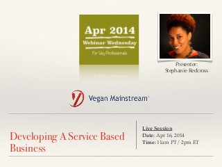 !
Developing A Service Based
Business
Live Session !
Date: Apr 16, 2014 !
Time: 11am PT/ 2pm ET
Presenter:
Stephanie Redcross
 