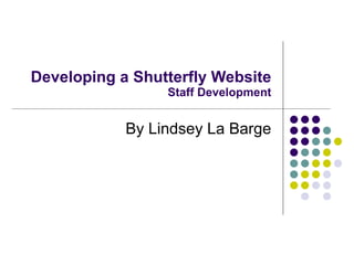Developing a Shutterfly Website Staff Development By Lindsey La Barge 