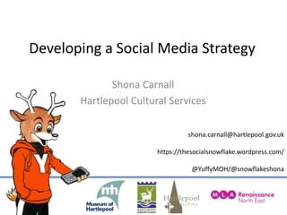 Developing a Social Media Strategy ShonaCarnall Hartlepool Cultural Services shona.carnall@hartlepool.gov.uk https://thesocialsnowflake.wordpress.com/ @YuffyMOH/@snowflakeshona 