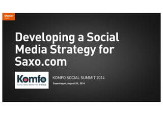 Developing a Social 
Media Strategy for 
SAXO.com 
KOMFO SOCIAL SUMMIT 2014 
Copenhagen, August 20., 2014 
 