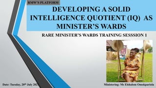 DEVELOPING A SOLID
INTELLIGENCE QUOTIENT (IQ) AS
MINISTER’S WARDS
RARE MINISTER’S WARDS TRAINING SESSSION 1
Date: Tuesday, 20th July 2021 Ministering: Ms Elshalom Omokpariola
RMW’S PLATFORM
 