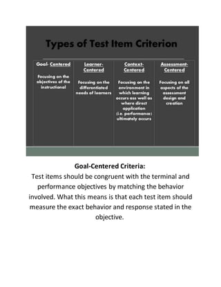 Goal-Centered Criteria:
Test items should be congruent with the terminal and
performance objectives by matching the behavior
involved. What this means is that each test item should
measure the exact behavior and response stated in the
objective.
 
