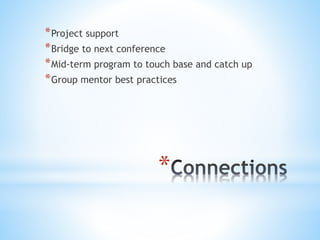 *Project support 
*Bridge to next conference 
*Mid-term program to touch base and catch up 
*Group mentor best practices 
* 
 