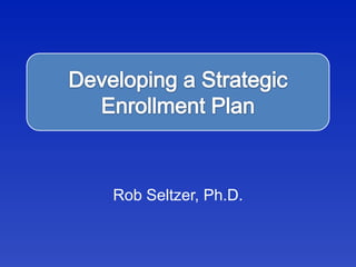 Developing a Strategic Enrollment Plan Rob Seltzer, Ph.D. 