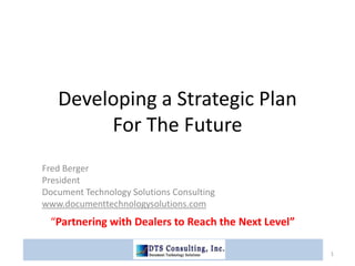 Developing a Strategic Plan For The Future Fred Berger President Document Technology Solutions Consulting www.documenttechnologysolutions.com      “Partnering with Dealers to Reach the Next Level” 1 DTS Consulting 