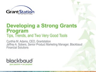 Developing a Strong Grants
Program
Tips, Trends, and Two Very Good Tools

Cynthia M. Adams, CEO, Grantstation
Jeffrey A. Sobers, Senior Product Marketing Manager, Blackbaud
Financial Solutions

 
