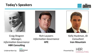 Underwri(en	by:	 Presented	by:	
Craig	Shogren	
Manager,		
Informa-on	Governance	
HBR	Consul(ng	
Rich	Lauwers	
Informa-on	Governance		
HPE	
Kelly	Huckman,	JD	
Consultant	
Iron	Mountain	
Today’s	Speakers	
 