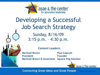 Developing a Successful Job Search Strategy Sunday, 8/16/09 3:15 p.m. – 4:30 p.m. Content Leaders: Connecting Great Ideas and Great People www.asaecenter.org Marshall Brown President Marshall Brown & Associates Paul Copcutt Founder Square Peg Solution 