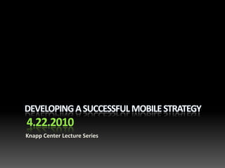 Developing A Successful Mobile Strategy 4.22.2010 Knapp Center Lecture Series 