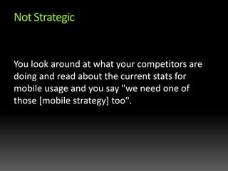 Not StrategicYou look around at what your competitors are doing and read about the current stats for mobile usage and you say "we need one of those [mobile strategy] too".