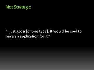 Not Strategic“I just got a [phone type]. It would be cool to have an application for it.”