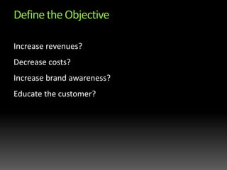 Define the ObjectiveIncrease revenues? Decrease costs? Increase brand awareness?Educate the customer?